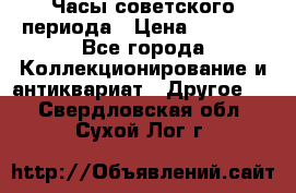 Часы советского периода › Цена ­ 3 999 - Все города Коллекционирование и антиквариат » Другое   . Свердловская обл.,Сухой Лог г.